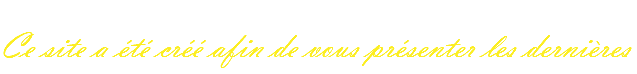  Ce site a été créé afin de vous présenter les dernières 